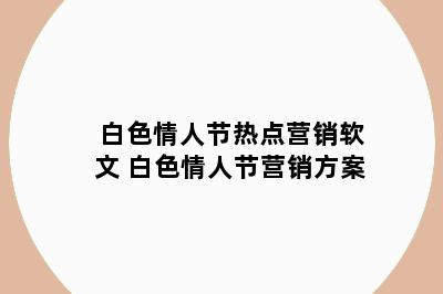 白色情人节热点营销软文 白色情人节营销方案